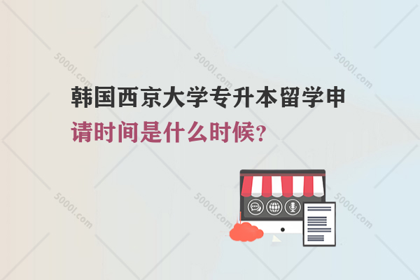 韓國西京大學專升本留學申請時間是什么時候？