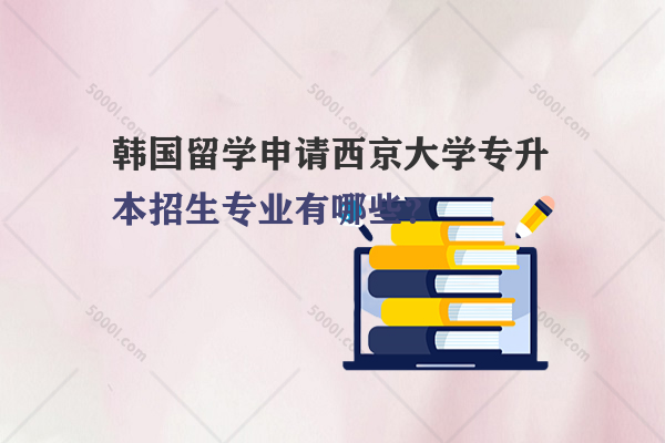 韓國留學申請西京大學專升本招生專業(yè)有哪些？