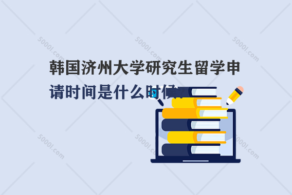 韓國濟(jì)州大學(xué)研究生留學(xué)申請時間是什么時候？