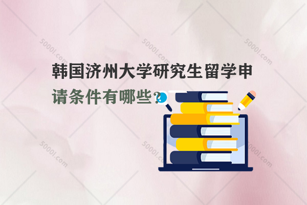 韓國濟州大學研究生留學申請條件有哪些？