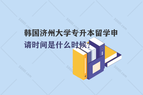 韓國濟(jì)州大學(xué)專升本留學(xué)申請時間是什么時候？