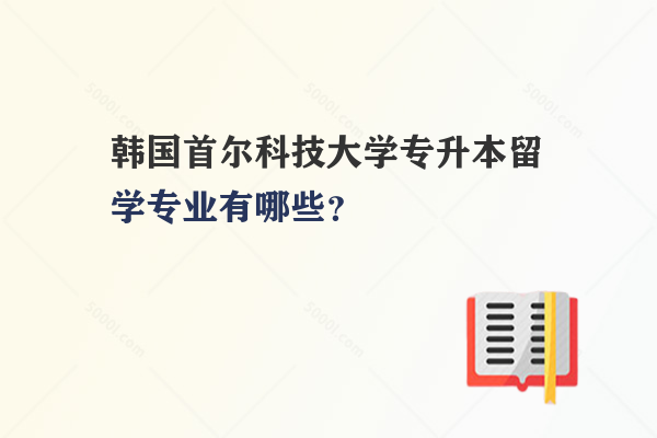 韓國首爾科技大學(xué)專升本留學(xué)專業(yè)有哪些？