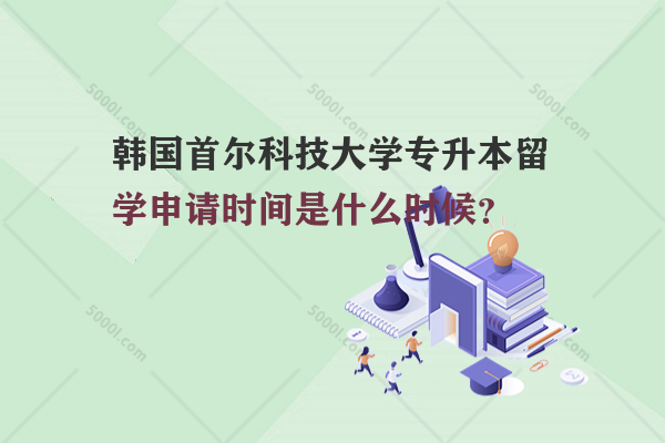 韓國首爾科技大學(xué)專升本留學(xué)申請時間是什么時候？