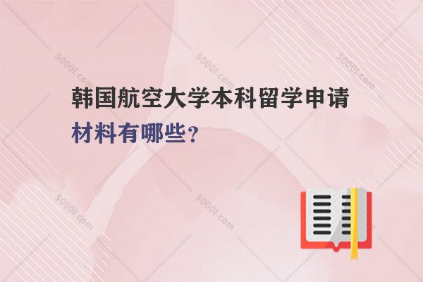 韓國(guó)航空大學(xué)本科留學(xué)申請(qǐng)材料有哪些？