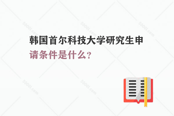 韓國首爾科技大學研究生申請條件是什么？