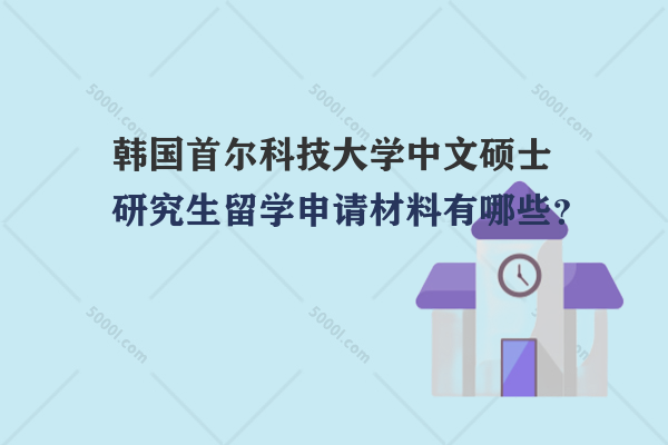 韓國首爾科技大學(xué)中文碩士研究生留學(xué)申請材料有哪些？