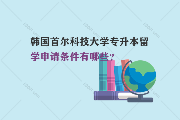 韓國首爾科技大學專升本留學申請條件有哪些？