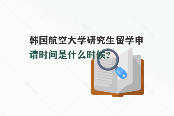 韓國(guó)航空大學(xué)研究生留學(xué)申請(qǐng)時(shí)間是什么時(shí)候？