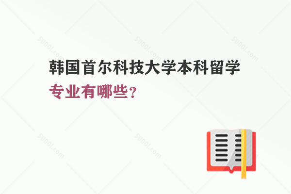 韓國首爾科技大學(xué)本科留學(xué)專業(yè)有哪些？