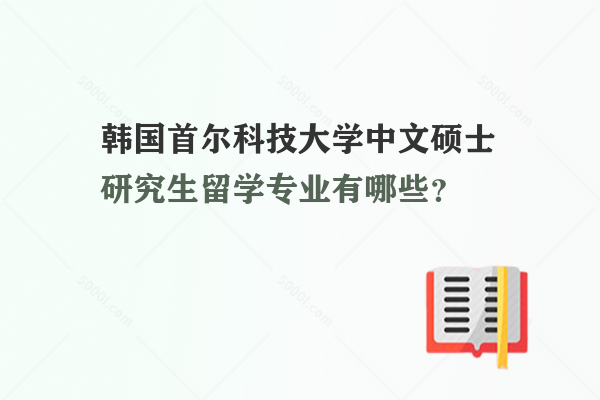 韓國首爾科技大學(xué)中文碩士研究生留學(xué)專業(yè)有哪些？