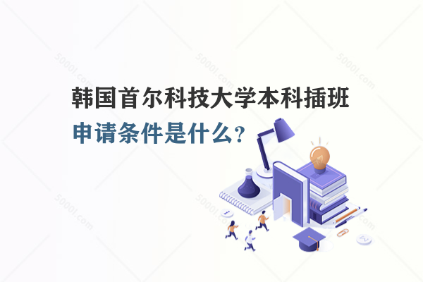 韓國首爾科技大學(xué)本科插班申請條件是什么？