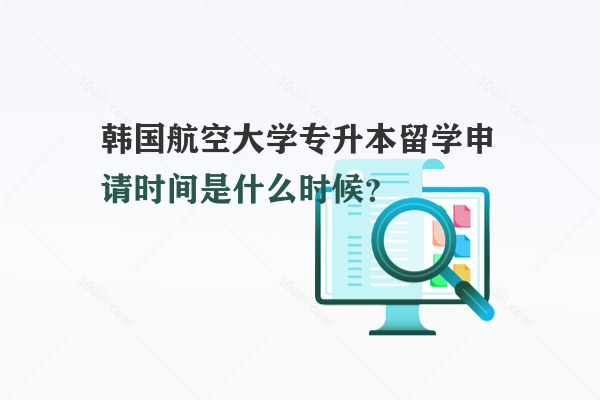 韓國(guó)航空大學(xué)專升本留學(xué)申請(qǐng)時(shí)間是什么時(shí)候？