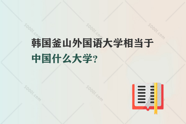 韓國(guó)釜山外國(guó)語(yǔ)大學(xué)相當(dāng)于中國(guó)什么大學(xué)？