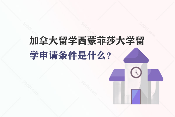 加拿大留學(xué)西蒙菲莎大學(xué)留學(xué)申請條件是什么？